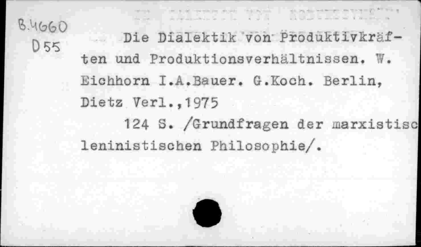 ﻿..	Die Dialektik von1 Produktivkräf-
U 55
ten und Produktionsverhältnissen. W.
Eichhorn I.A.Bauer. G.Koch. Berlin,
Dietz Verl.,1975
124 S. /Grundfragen der leninistischen Philosophie/.